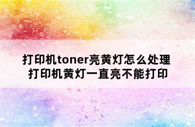 打印机toner亮黄灯怎么处理 打印机黄灯一直亮不能打印